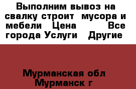 Выполним вывоз на свалку строит. мусора и мебели › Цена ­ 500 - Все города Услуги » Другие   . Мурманская обл.,Мурманск г.